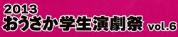 【2013おうさか学生演劇祭vol.6】 【2013おうさか学生演劇祭vol.6】