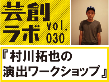 芸創ラボvol.30『村川拓也の演出ワークショップ』 芸創ラボvol.30『村川拓也の演出ワークショップ』