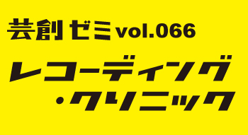 芸創ゼミvol.66『レコーディング・クリニック』 芸創ゼミvol.66『レコーディング・クリニック』